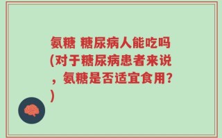 氨糖 糖尿病人能吃吗(对于糖尿病患者来说，氨糖是否适宜食用？)