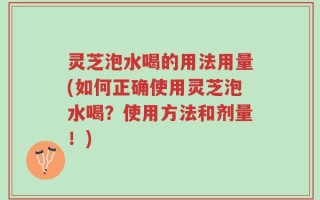灵芝泡水喝的用法用量(如何正确使用灵芝泡水喝？使用方法和剂量！)