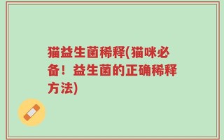 猫益生菌稀释(猫咪必备！益生菌的正确稀释方法)