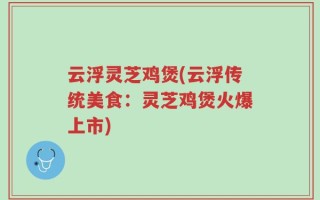 云浮灵芝鸡煲(云浮传统美食：灵芝鸡煲火爆上市)