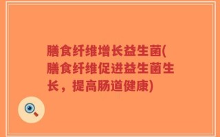 膳食纤维增长益生菌(膳食纤维促进益生菌生长，提高肠道健康)
