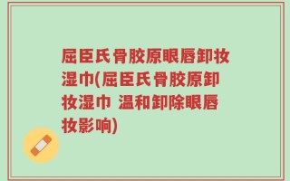 屈臣氏骨胶原眼唇卸妆湿巾(屈臣氏骨胶原卸妆湿巾 温和卸除眼唇妆影响)