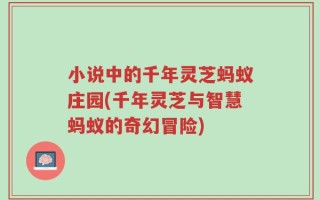 小说中的千年灵芝蚂蚁庄园(千年灵芝与智慧蚂蚁的奇幻冒险)