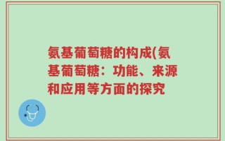 氨基葡萄糖的构成(氨基葡萄糖：功能、来源和应用等方面的探究