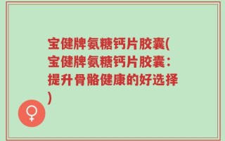 宝健牌氨糖钙片胶囊(宝健牌氨糖钙片胶囊：提升骨骼健康的好选择)