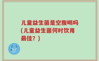 儿童益生菌是空腹喝吗(儿童益生菌何时饮用最佳？)