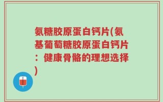 氨糖胶原蛋白钙片(氨基葡萄糖胶原蛋白钙片：健康骨骼的理想选择)
