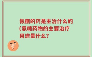 氨糖的药是主治什么的(氨糖药物的主要治疗用途是什么？