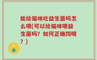 能给猫咪吃益生菌吗怎么喂(可以给猫咪喂益生菌吗？如何正确饲喂？)