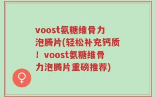 voost氨糖维骨力泡腾片(轻松补充钙质！voost氨糖维骨力泡腾片重磅推荐)