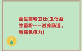 益生菌粉卫仕(卫仕益生菌粉——滋养肠道，增强免疫力)