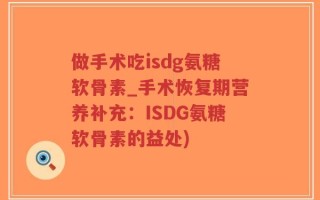 做手术吃isdg氨糖软骨素_手术恢复期营养补充：ISDG氨糖软骨素的益处)