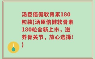 汤臣倍健软骨素180粒装(汤臣倍健软骨素180粒全新上市，滋养骨关节，放心选择!)