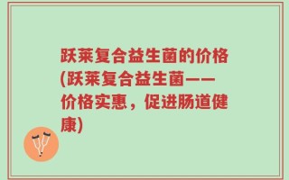 跃莱复合益生菌的价格(跃莱复合益生菌——价格实惠，促进肠道健康)