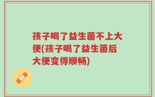 孩子喝了益生菌不上大便(孩子喝了益生菌后大便变得顺畅)