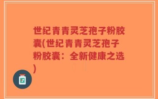 世纪青青灵芝孢子粉胶囊(世纪青青灵芝孢子粉胶囊：全新健康之选)