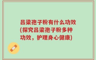 吕梁孢子粉有什么功效(探究吕梁孢子粉多种功效，护理身心健康)