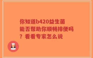 你知道b420益生菌能否帮助你顺畅排便吗？看看专家怎么说