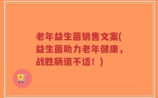 老年益生菌销售文案(益生菌助力老年健康，战胜肠道不适！)
