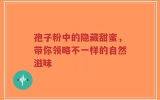 孢子粉中的隐藏甜蜜，带你领略不一样的自然滋味