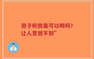 孢子粉胶囊可以喝吗？让人意想不到”