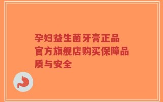 孕妇益生菌牙膏正品 官方旗舰店购买保障品质与安全