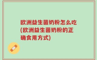 欧洲益生菌奶粉怎么吃(欧洲益生菌奶粉的正确食用方式)