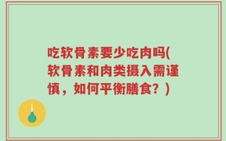 吃软骨素要少吃肉吗(软骨素和肉类摄入需谨慎，如何平衡膳食？)