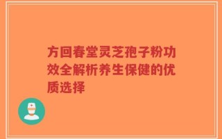 方回春堂灵芝孢子粉功效全解析养生保健的优质选择