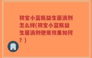 初宝小蓝瓶益生菌滴剂怎么样(初宝小蓝瓶益生菌滴剂使用效果如何？)