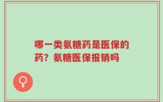 哪一类氨糖药是医保的药？氨糖医保报销吗