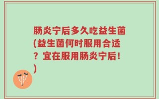 肠炎宁后多久吃益生菌(益生菌何时服用合适？宜在服用肠炎宁后！)
