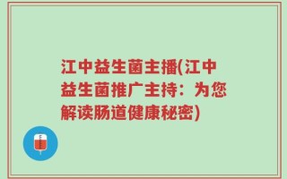 江中益生菌主播(江中益生菌推广主持：为您解读肠道健康秘密)