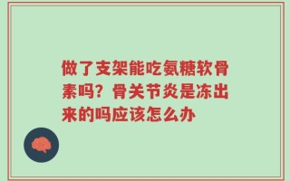 做了支架能吃氨糖软骨素吗？骨关节炎是冻出来的吗应该怎么办