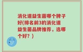 消化道益生菌哪个牌子好(排名前3的消化道益生菌品牌推荐，选哪个好？)