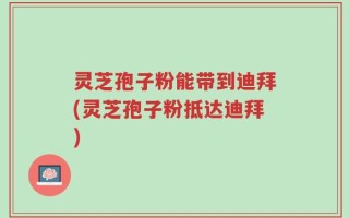 灵芝孢子粉能带到迪拜(灵芝孢子粉抵达迪拜)