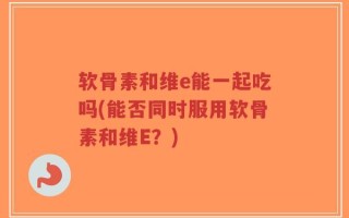 软骨素和维e能一起吃吗(能否同时服用软骨素和维E？)
