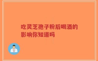 吃灵芝孢子粉后喝酒的影响你知道吗