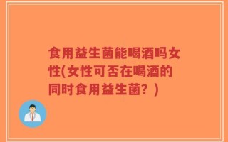食用益生菌能喝酒吗女性(女性可否在喝酒的同时食用益生菌？)
