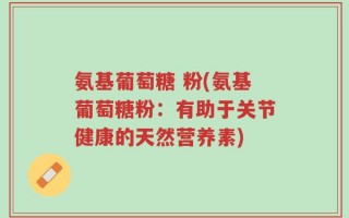 氨基葡萄糖 粉(氨基葡萄糖粉：有助于关节健康的天然营养素)