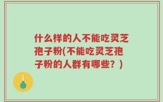 什么样的人不能吃灵芝孢子粉(不能吃灵芝孢子粉的人群有哪些？)