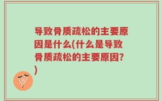导致骨质疏松的主要原因是什么(什么是导致骨质疏松的主要原因？)