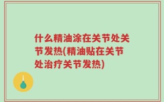 什么精油涂在关节处关节发热(精油贴在关节处治疗关节发热)