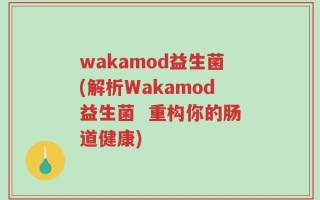 wakamod益生菌(解析Wakamod益生菌  重构你的肠道健康)