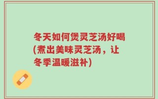 冬天如何煲灵芝汤好喝(煮出美味灵芝汤，让冬季温暖滋补)