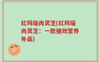 红玛瑙肉灵芝(红玛瑙肉灵芝：一款强效营养补品)