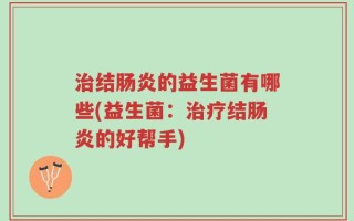 治结肠炎的益生菌有哪些(益生菌：治疗结肠炎的好帮手)