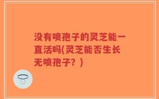 没有喷孢子的灵芝能一直活吗(灵芝能否生长无喷孢子？)