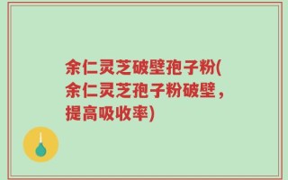 余仁灵芝破壁孢子粉(余仁灵芝孢子粉破壁，提高吸收率)