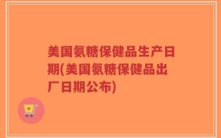 美国氨糖保健品生产日期(美国氨糖保健品出厂日期公布)
